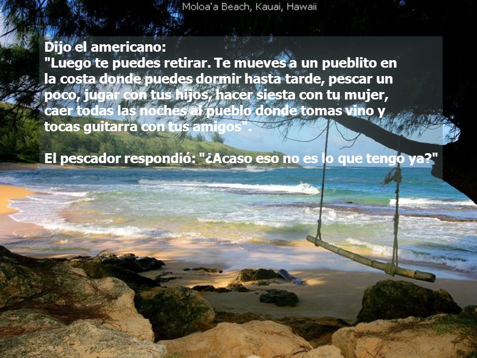 Dijo el americano: Luego te puedes retirar. Te mueves a un pueblito en. la costa donde puedes dormir hasta tarde, pescar un.