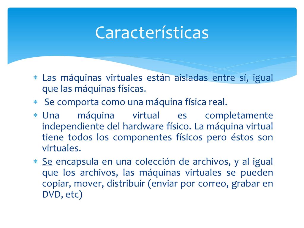 Características Las máquinas virtuales están aisladas entre sí, igual que las máquinas físicas. Se comporta como una máquina física real.