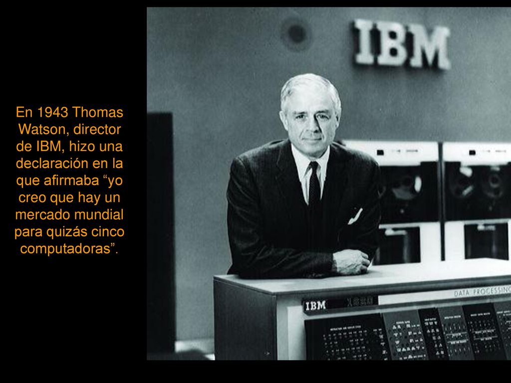 En 1943 Thomas Watson, director de IBM, hizo una declaración en la que afirmaba yo creo que hay un mercado mundial para quizás cinco computadoras .