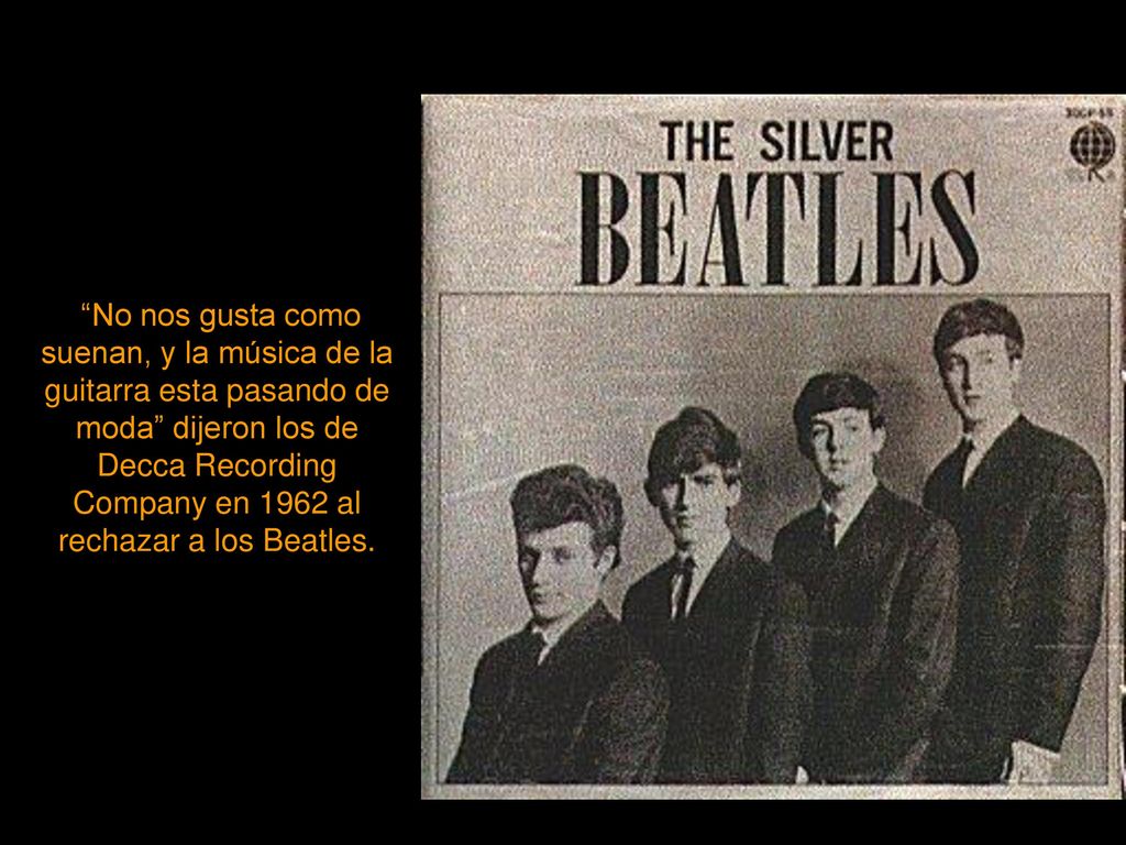 No nos gusta como suenan, y la música de la guitarra esta pasando de moda dijeron los de Decca Recording Company en 1962 al rechazar a los Beatles.