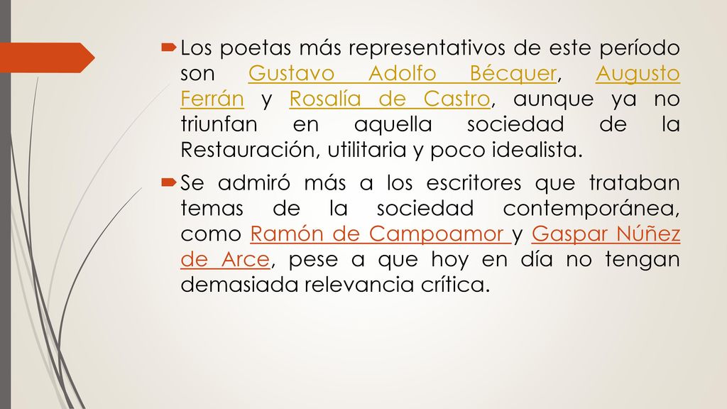 Los poetas más representativos de este período son Gustavo Adolfo Bécquer, Augusto Ferrán y Rosalía de Castro, aunque ya no triunfan en aquella sociedad de la Restauración, utilitaria y poco idealista.