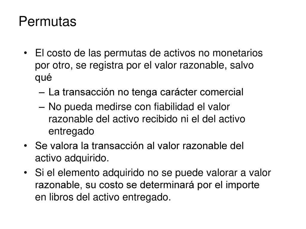 Permutas El costo de las permutas de activos no monetarios por otro, se registra por el valor razonable, salvo qué.
