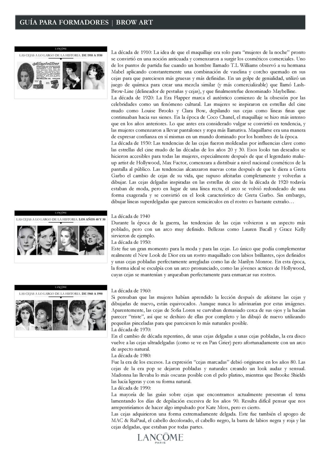 La década de 1910: La idea de que el maquillaje era solo para mujeres de la noche pronto se convirtió en una noción anticuada y comenzaron a surgir los cosméticos comerciales. Uno de los puntos de partida fue cuando un hombre llamado T.L Williams observó a su hermana Mabel aplicando constantemente una combinación de vaselina y corcho quemado en sus cejas para que pareciesen más gruesas y más definidas. En un golpe de genialidad, utilizó un juego de química para crear una mezcla similar (y más comercializable) que llamó Lash-Brow-Line (delineador de pestañas y cejas), y que finalmentefue denominado Maybelline.