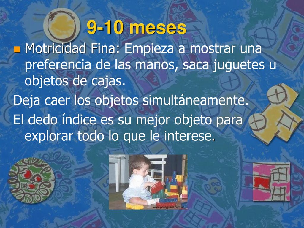 9-10 meses Motricidad Fina: Empieza a mostrar una preferencia de las manos, saca juguetes u objetos de cajas.