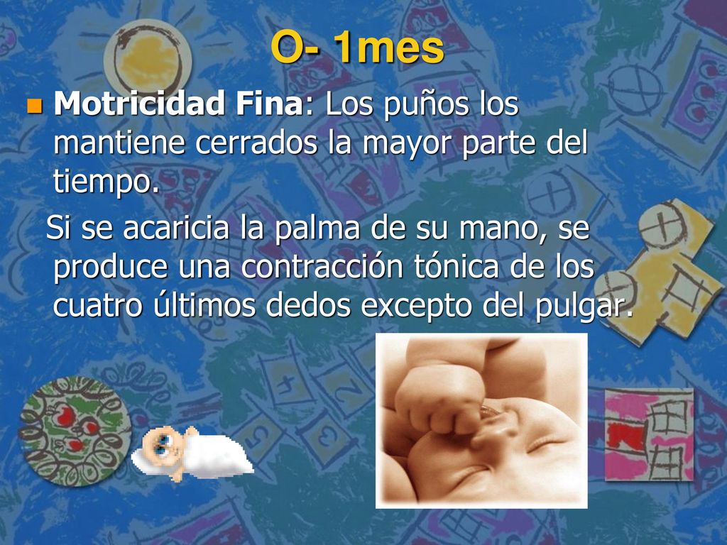 O- 1mes Motricidad Fina: Los puños los mantiene cerrados la mayor parte del tiempo.