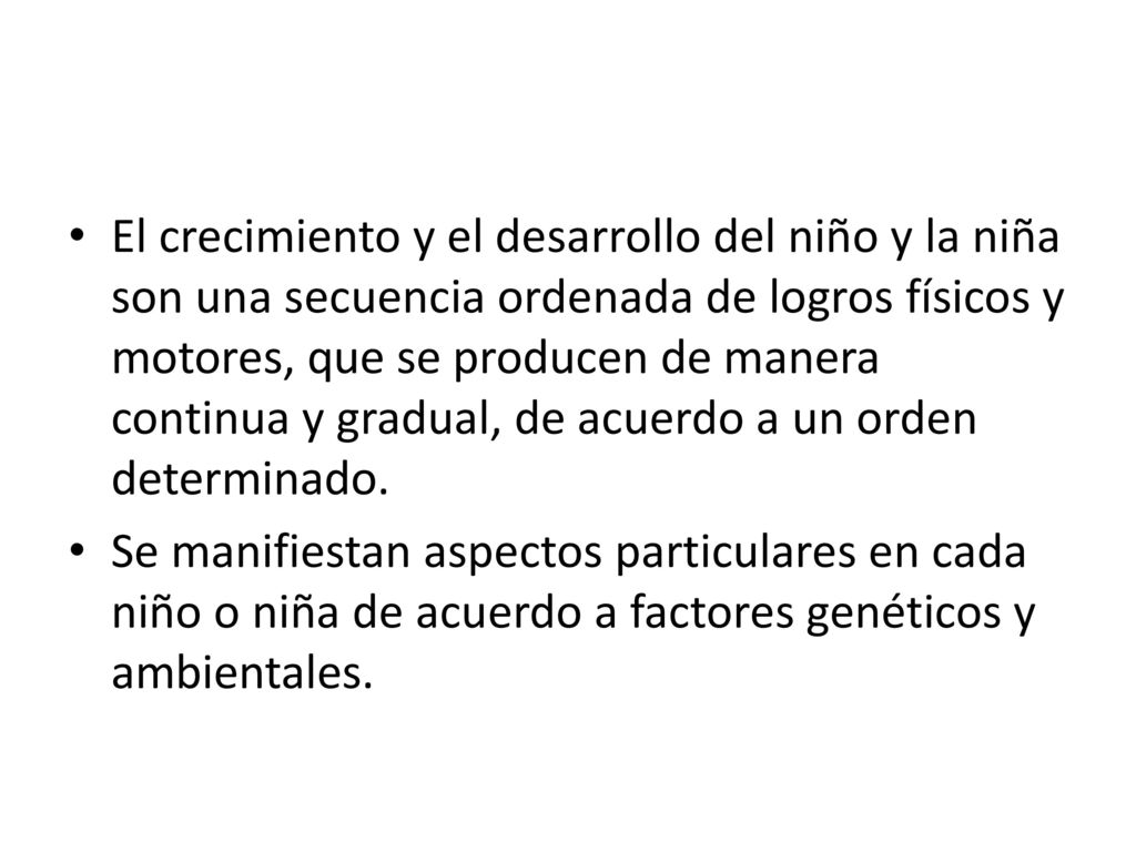 El crecimiento y el desarrollo del niño y la niña son una secuencia ordenada de logros físicos y motores, que se producen de manera continua y gradual, de acuerdo a un orden determinado.
