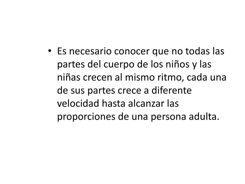 Es necesario conocer que no todas las partes del cuerpo de los niños y las niñas crecen al mismo ritmo, cada una de sus partes crece a diferente velocidad hasta alcanzar las proporciones de una persona adulta.
