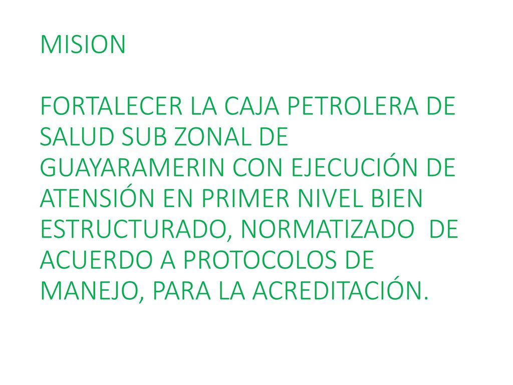 MISION FORTALECER LA CAJA PETROLERA DE SALUD SUB ZONAL DE GUAYARAMERIN CON EJECUCIÓN DE ATENSIÓN EN PRIMER NIVEL BIEN ESTRUCTURADO, NORMATIZADO DE ACUERDO A PROTOCOLOS DE MANEJO, PARA LA ACREDITACIÓN.