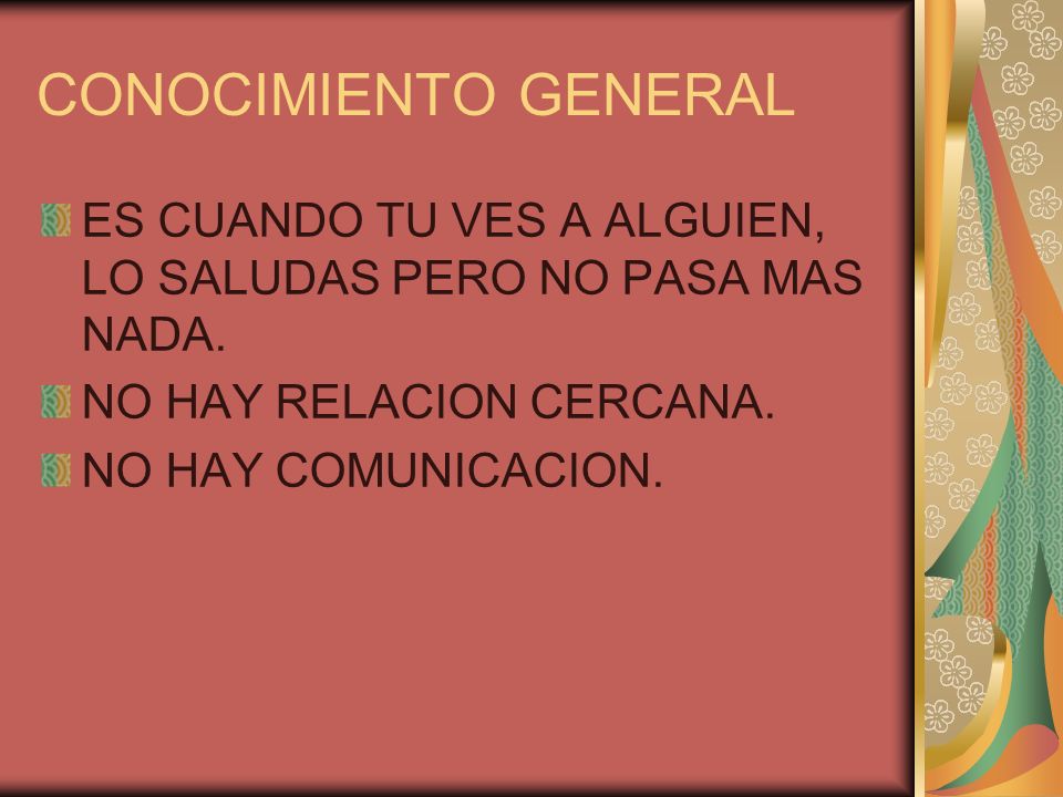 CONOCIMIENTO GENERAL ES CUANDO TU VES A ALGUIEN, LO SALUDAS PERO NO PASA MAS NADA. NO HAY RELACION CERCANA.