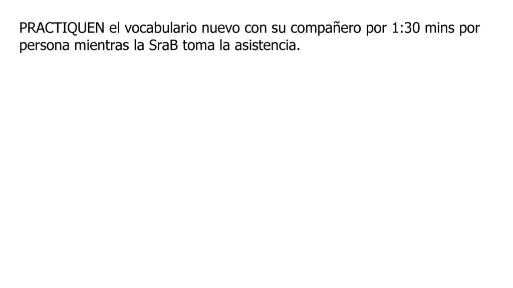 PRACTIQUEN el vocabulario nuevo con su compañero por 1:30 mins por persona mientras la SraB toma la asistencia.