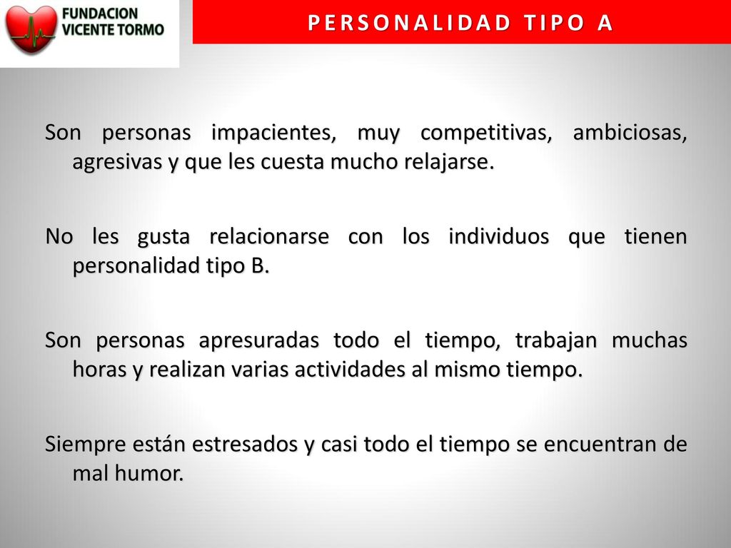 Personalidad tipo A Son personas impacientes, muy competitivas, ambiciosas, agresivas y que les cuesta mucho relajarse.