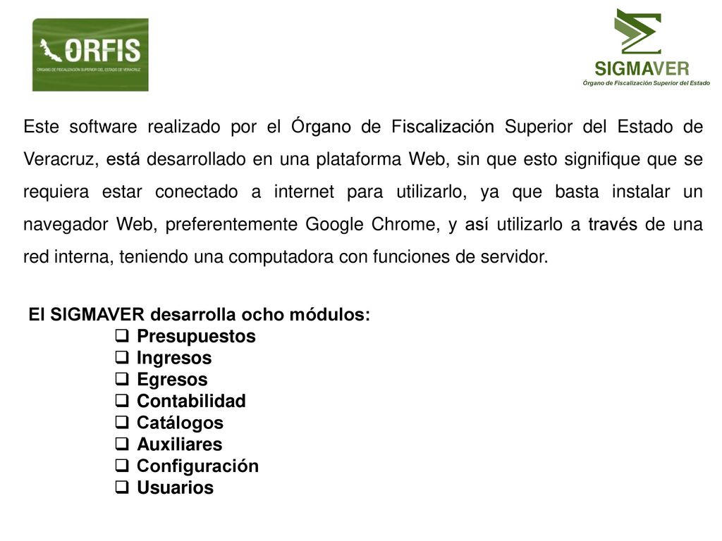 Este software realizado por el Órgano de Fiscalización Superior del Estado de Veracruz, está desarrollado en una plataforma Web, sin que esto signifique que se requiera estar conectado a internet para utilizarlo, ya que basta instalar un navegador Web, preferentemente Google Chrome, y así utilizarlo a través de una red interna, teniendo una computadora con funciones de servidor.