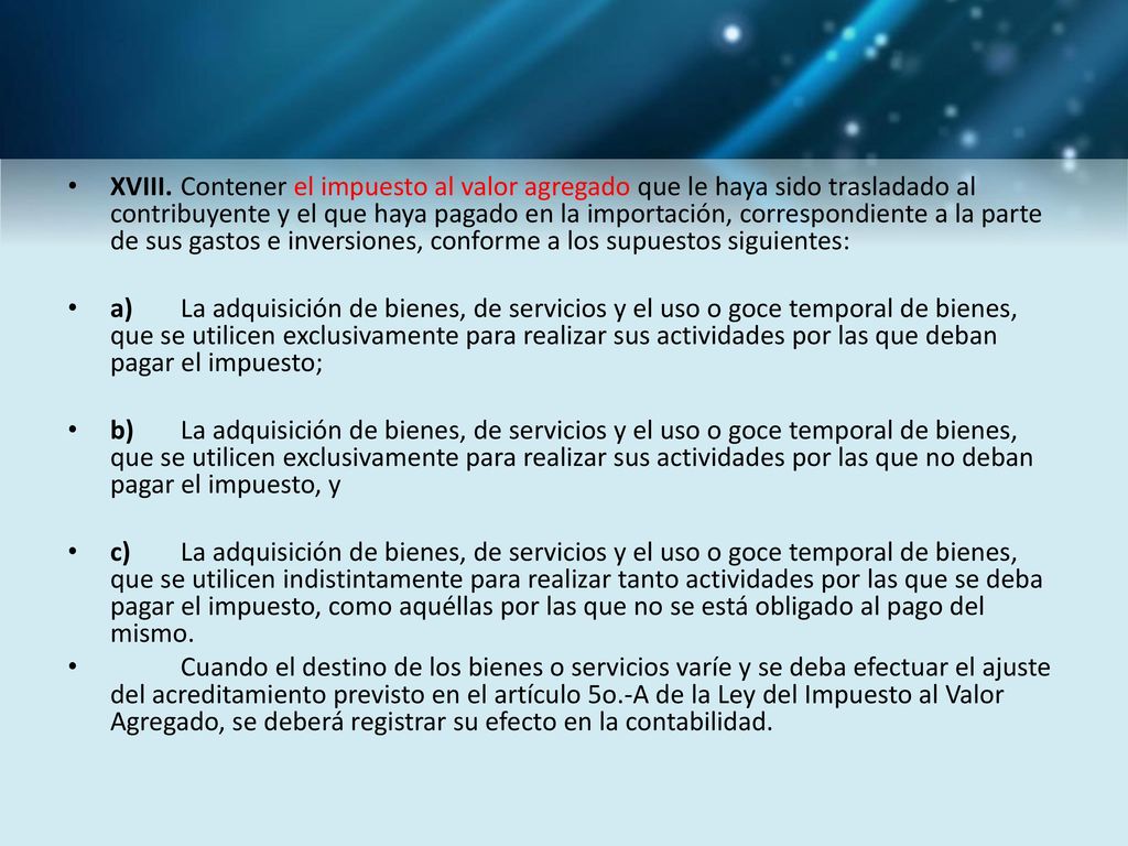 XVIII. Contener el impuesto al valor agregado que le haya sido trasladado al contribuyente y el que haya pagado en la importación, correspondiente a la parte de sus gastos e inversiones, conforme a los supuestos siguientes: