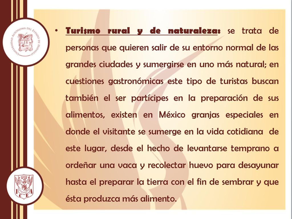 Turismo rural y de naturaleza: se trata de personas que quieren salir de su entorno normal de las grandes ciudades y sumergirse en uno más natural; en cuestiones gastronómicas este tipo de turistas buscan también el ser partícipes en la preparación de sus alimentos, existen en México granjas especiales en donde el visitante se sumerge en la vida cotidiana de este lugar, desde el hecho de levantarse temprano a ordeñar una vaca y recolectar huevo para desayunar hasta el preparar la tierra con el fin de sembrar y que ésta produzca más alimento.