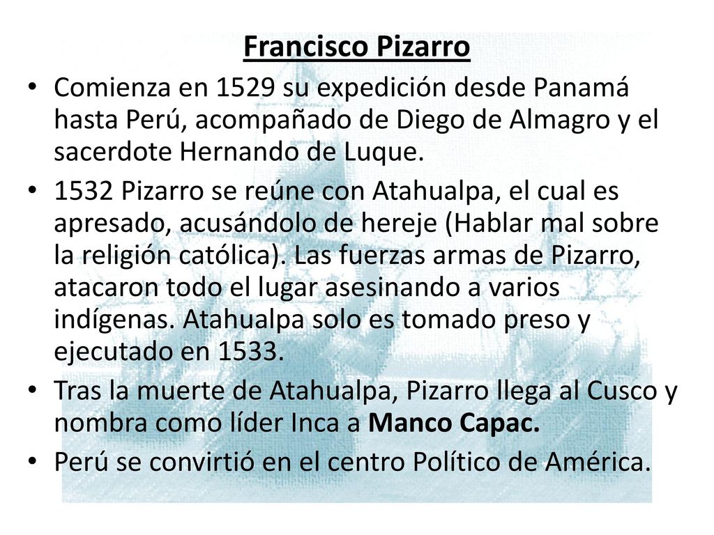 Francisco Pizarro Comienza en 1529 su expedición desde Panamá hasta Perú, acompañado de Diego de Almagro y el sacerdote Hernando de Luque.