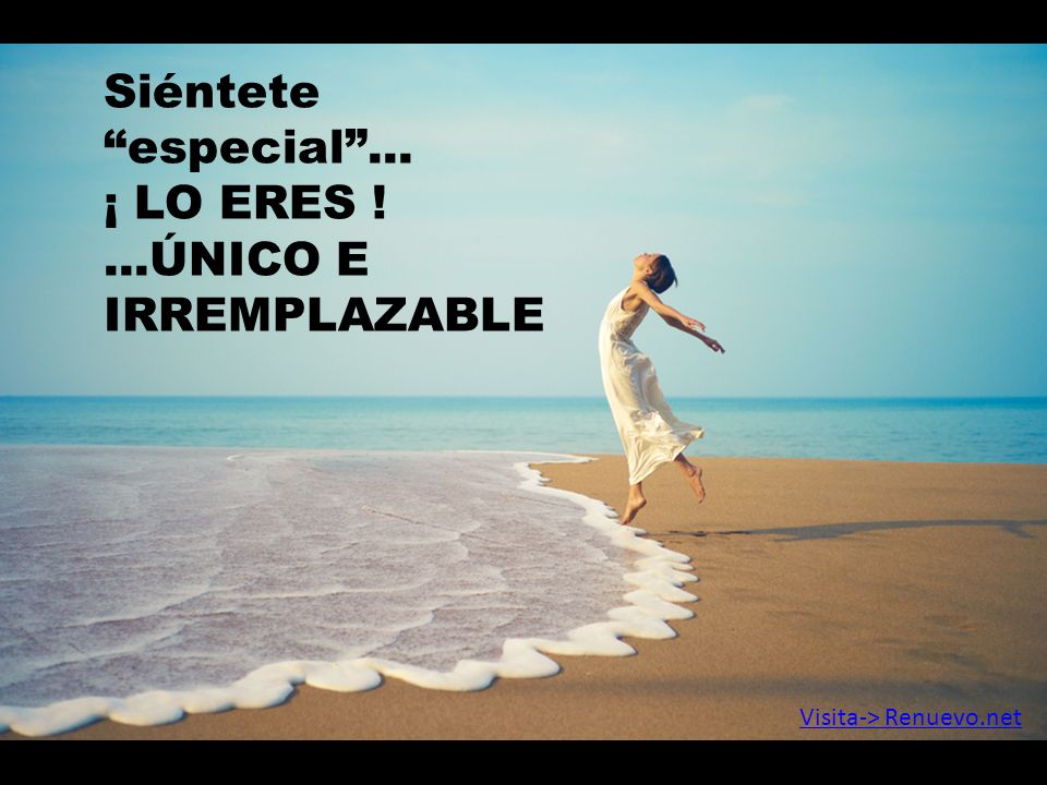 Siéntete especial ... ¡ LO ERES ! ...ÚNICO E IRREMPLAZABLE