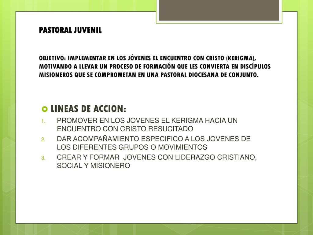 PASTORAL JUVENIL OBJETIVO: IMPLEMENTAR EN LOS JÓVENES EL ENCUENTRO CON CRISTO (KERIGMA), MOTIVANDO A LLEVAR UN PROCESO DE FORMACIÓN QUE LES CONVIERTA EN DISCÍPULOS MISIONEROS QUE SE COMPROMETAN EN UNA PASTORAL DIOCESANA DE CONJUNTO.