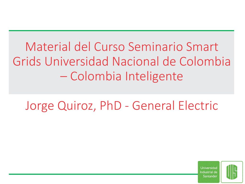 Material del Curso Seminario Smart Grids Universidad Nacional de Colombia – Colombia Inteligente Jorge Quiroz, PhD - General Electric