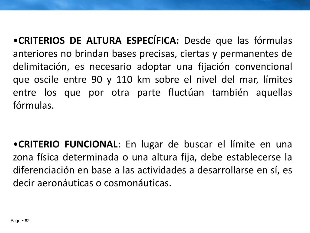 CRITERIOS DE ALTURA ESPECÍFICA: Desde que las fórmulas anteriores no brindan bases precisas, ciertas y permanentes de delimitación, es necesario adoptar una fijación convencional que oscile entre 90 y 110 km sobre el nivel del mar, límites entre los que por otra parte fluctúan también aquellas fórmulas.