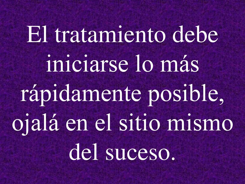 El tratamiento debe iniciarse lo más rápidamente posible, ojalá en el sitio mismo del suceso.
