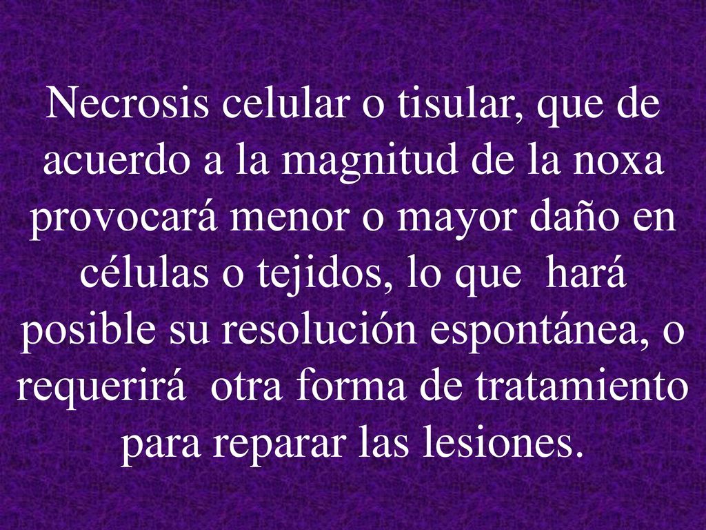 Necrosis celular o tisular, que de acuerdo a la magnitud de la noxa provocará menor o mayor daño en células o tejidos, lo que hará posible su resolución espontánea, o requerirá otra forma de tratamiento para reparar las lesiones.
