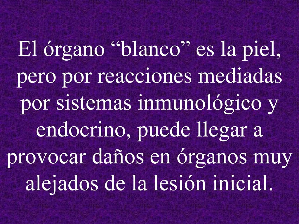 El órgano blanco es la piel, pero por reacciones mediadas por sistemas inmunológico y endocrino, puede llegar a provocar daños en órganos muy alejados de la lesión inicial.