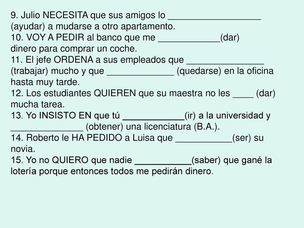 9. Julio NECESITA que sus amigos lo __________________ (ayudar) a mudarse a otro apartamento. 10. VOY A PEDIR al banco que me ____________(dar)