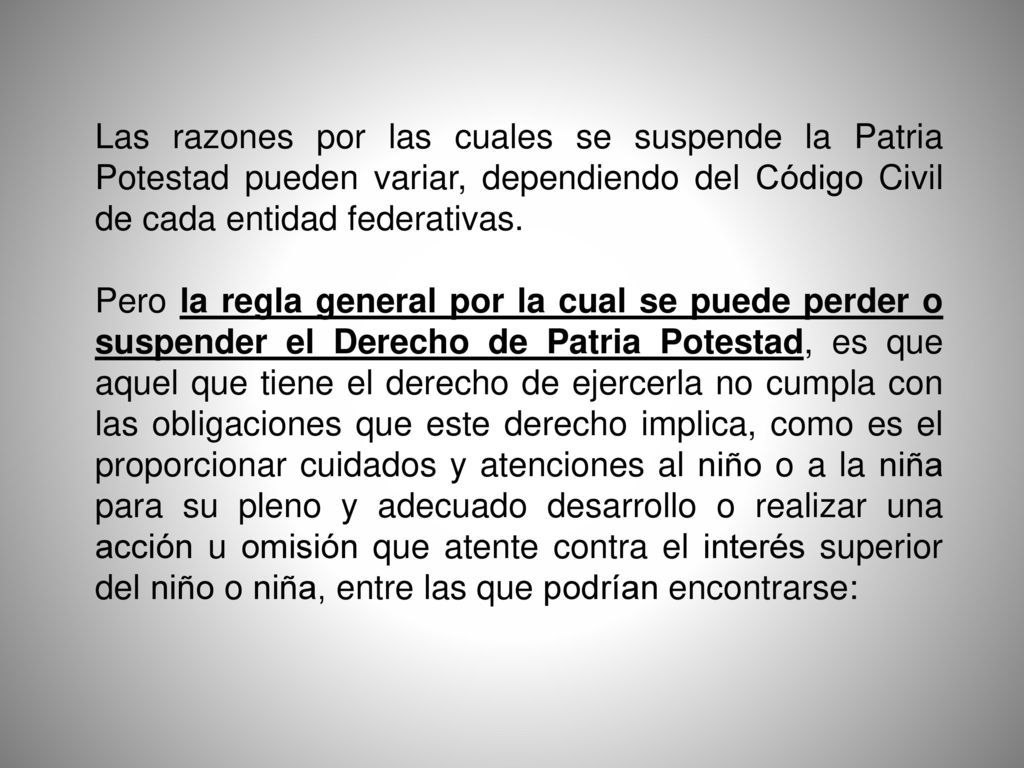 Las razones por las cuales se suspende la Patria Potestad pueden variar, dependiendo del Código Civil de cada entidad federativas.