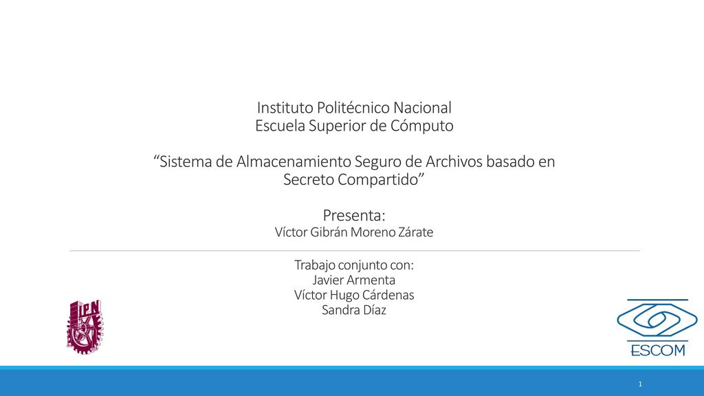 Instituto Politécnico Nacional Escuela Superior de Cómputo Sistema de Almacenamiento Seguro de Archivos basado en Secreto Compartido Presenta: Víctor Gibrán Moreno Zárate Trabajo conjunto con: Javier Armenta Víctor Hugo Cárdenas Sandra Díaz