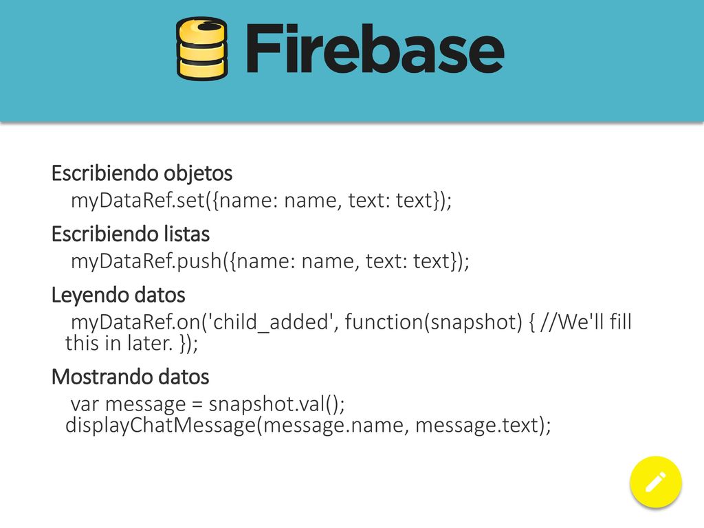 Escribiendo objetos myDataRef.set({name: name, text: text}); Escribiendo listas. myDataRef.push({name: name, text: text});