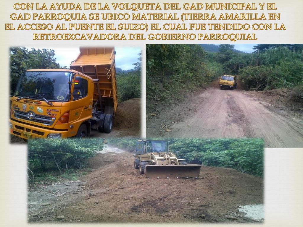 CON LA AYUDA DE LA VOLQUETA DEL GAD MUNICIPAL Y EL GAD PARROQUIA SE UBICO MATERIAL (TIERRA AMARILLA EN EL ACCESO AL PUENTE EL SUIZO) EL CUAL FUE TENDIDO CON LA RETROEXCAVADORA DEL GOBIERNO PARROQUIAL
