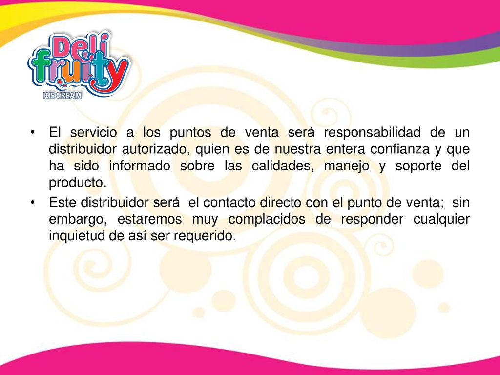 El servicio a los puntos de venta será responsabilidad de un distribuidor autorizado, quien es de nuestra entera confianza y que ha sido informado sobre las calidades, manejo y soporte del producto.