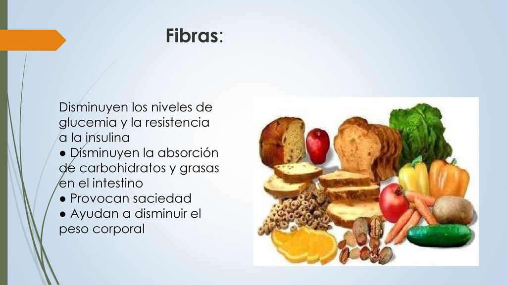 Fibras: Disminuyen los niveles de glucemia y la resistencia a la insulina. ● Disminuyen la absorción de carbohidratos y grasas en el intestino.
