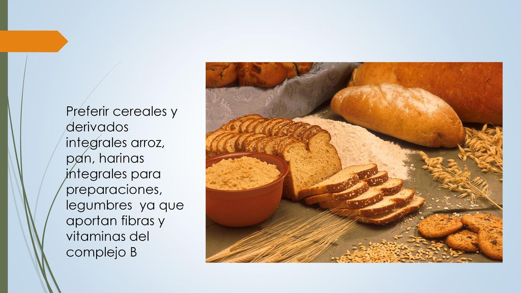 Preferir cereales y derivados integrales arroz, pan, harinas integrales para preparaciones, legumbres ya que aportan fibras y vitaminas del complejo B