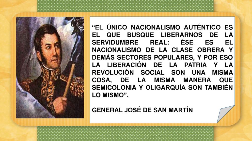 EL ÚNICO NACIONALISMO AUTÉNTICO ES EL QUE BUSQUE LIBERARNOS DE LA SERVIDUMBRE REAL: ÉSE ES EL NACIONALISMO DE LA CLASE OBRERA Y DEMÁS SECTORES POPULARES, Y POR ESO LA LIBERACIÓN DE LA PATRIA Y LA REVOLUCIÓN SOCIAL SON UNA MISMA COSA, DE LA MISMA MANERA QUE SEMICOLONIA Y OLIGARQUÍA SON TAMBIÉN LO MISMO .