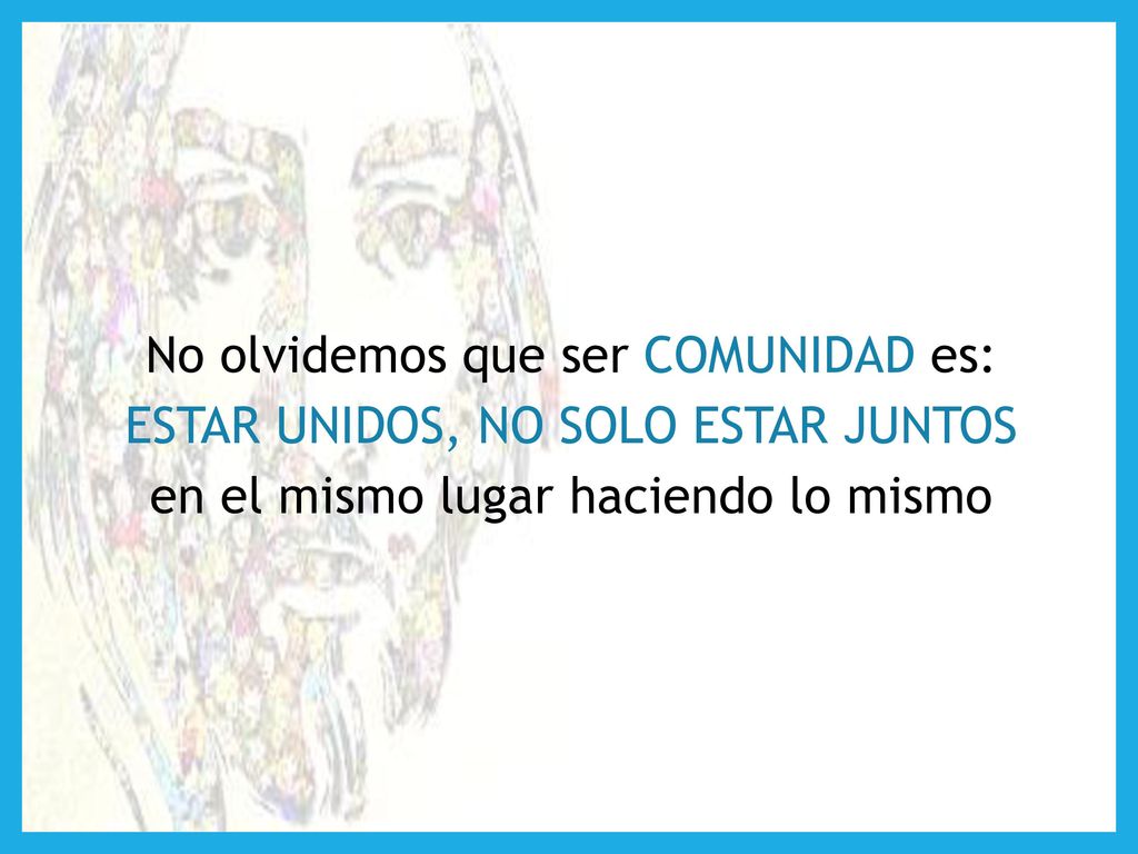 No olvidemos que ser COMUNIDAD es: ESTAR UNIDOS, NO SOLO ESTAR JUNTOS en el mismo lugar haciendo lo mismo