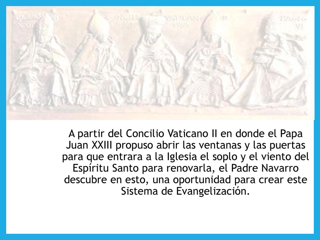 A partir del Concilio Vaticano II en donde el Papa Juan XXIII propuso abrir las ventanas y las puertas para que entrara a la Iglesia el soplo y el viento del Espíritu Santo para renovarla, el Padre Navarro descubre en esto, una oportunidad para crear este Sistema de Evangelización.