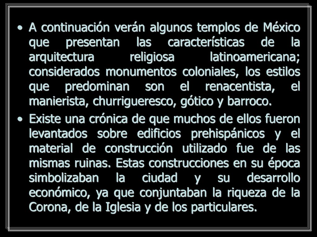 A continuación verán algunos templos de México que presentan las características de la arquitectura religiosa latinoamericana; considerados monumentos coloniales, los estilos que predominan son el renacentista, el manierista, churrigueresco, gótico y barroco.