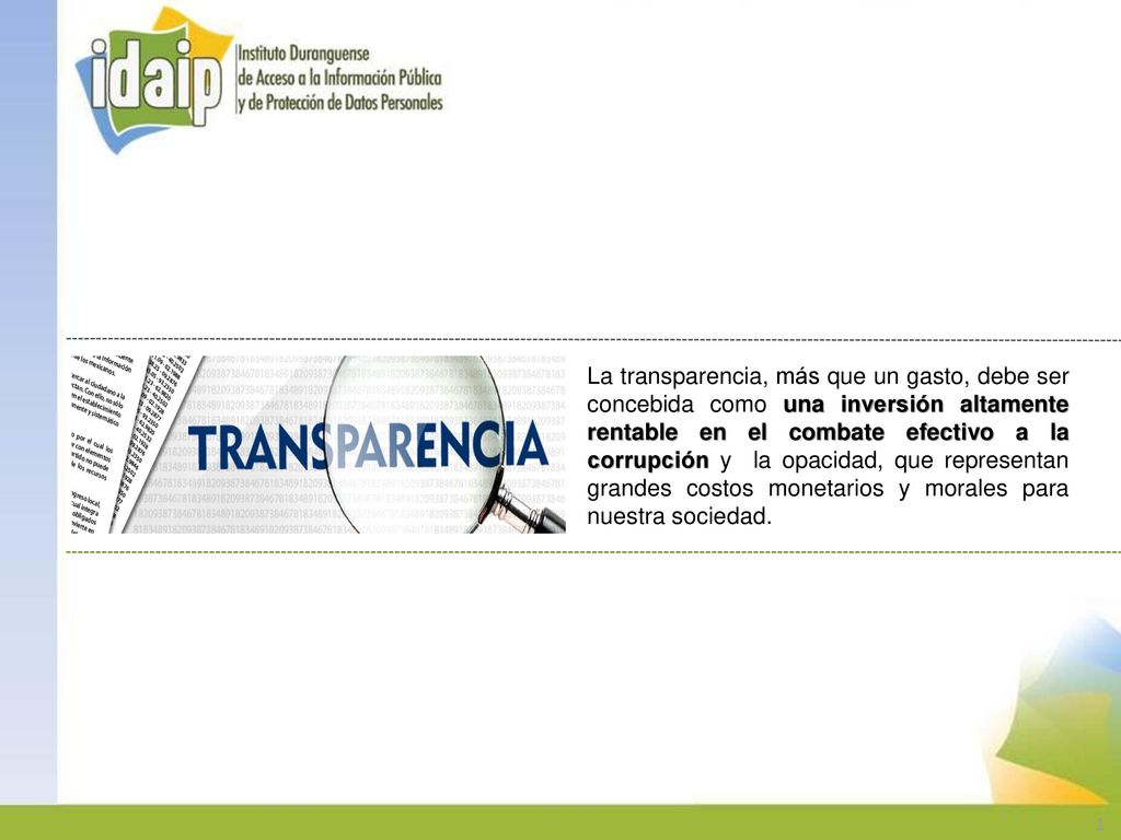 La transparencia, más que un gasto, debe ser concebida como una inversión altamente rentable en el combate efectivo a la corrupción y la opacidad, que representan grandes costos monetarios y morales para nuestra sociedad.