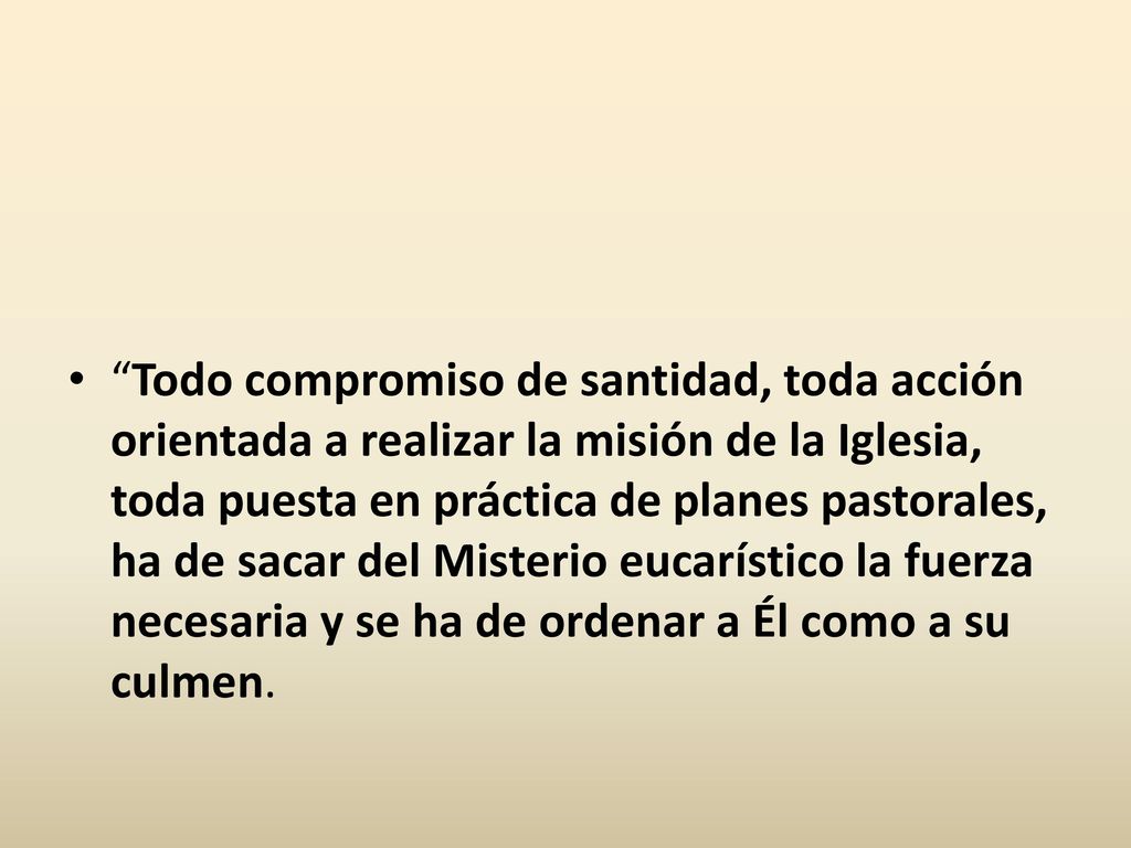 Todo compromiso de santidad, toda acción orientada a realizar la misión de la Iglesia, toda puesta en práctica de planes pastorales, ha de sacar del Misterio eucarístico la fuerza necesaria y se ha de ordenar a Él como a su culmen.