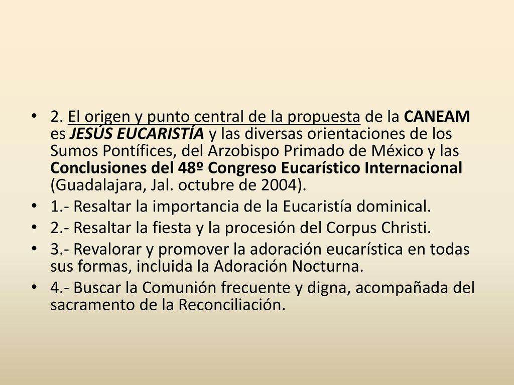 2. El origen y punto central de la propuesta de la CANEAM es JESÚS EUCARISTÍA y las diversas orientaciones de los Sumos Pontífices, del Arzobispo Primado de México y las Conclusiones del 48º Congreso Eucarístico Internacional (Guadalajara, Jal. octubre de 2004).