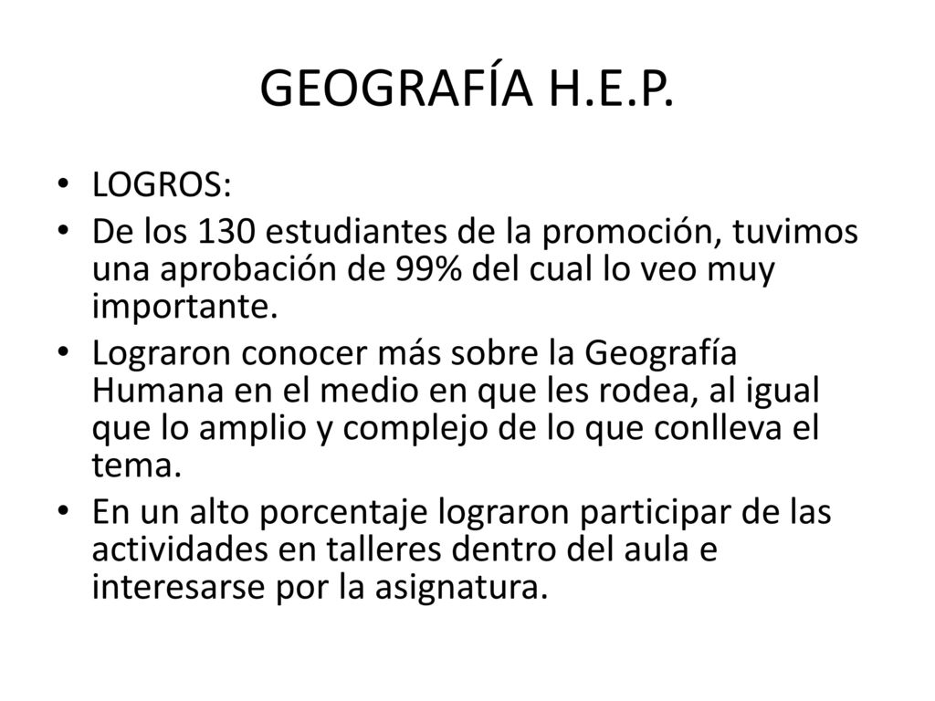 GEOGRAFÍA H.E.P. LOGROS: De los 130 estudiantes de la promoción, tuvimos una aprobación de 99% del cual lo veo muy importante.