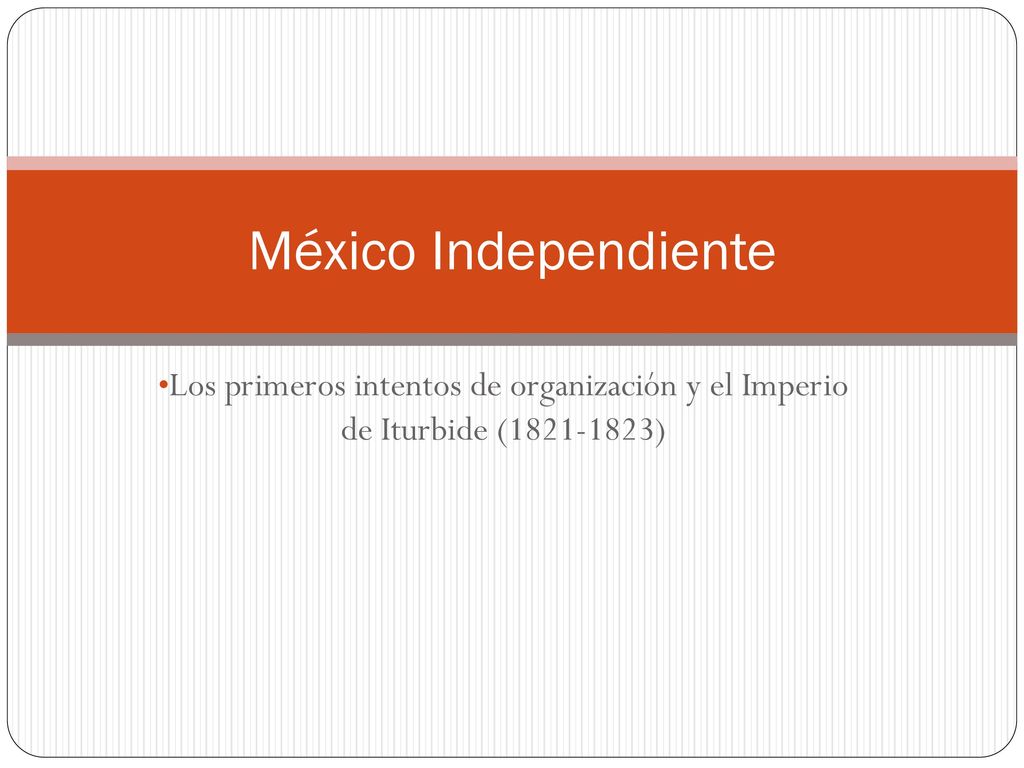 México Independiente Los primeros intentos de organización y el Imperio de Iturbide ( )