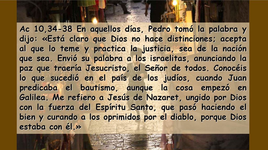 Ac 10,34-38 En aquellos días, Pedro tomó la palabra y dijo: «Está claro que Dios no hace distinciones; acepta al que lo teme y practica la justicia, sea de la nación que sea.