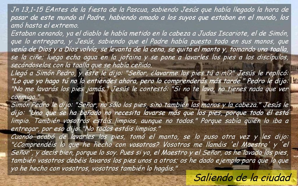 Jn 13,1-15 EAntes de la fiesta de la Pascua, sabiendo Jesús que había llegado la hora de pasar de este mundo al Padre, habiendo amado a los suyos que estaban en el mundo, los amó hasta el extremo.