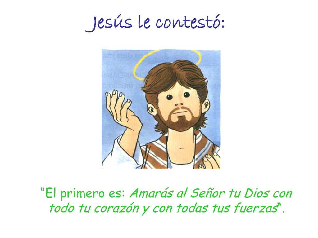 Jesús le contestó: El primero es: Amarás al Señor tu Dios con todo tu corazón y con todas tus fuerzas .