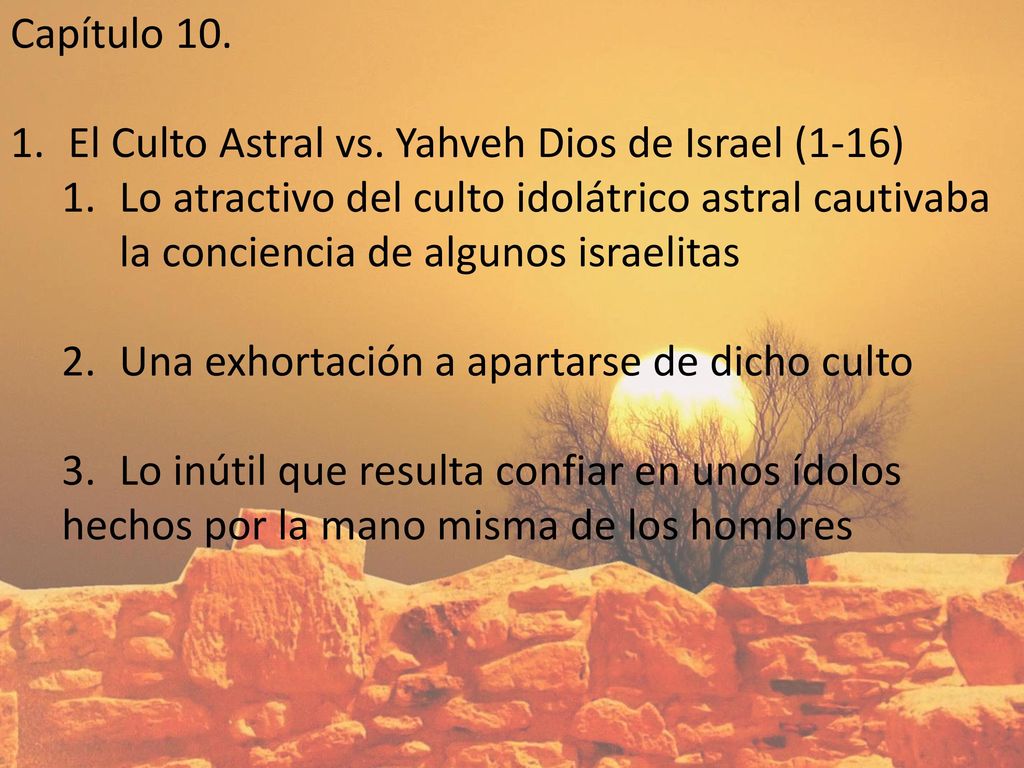 Capítulo 10. El Culto Astral vs. Yahveh Dios de Israel (1-16) Lo atractivo del culto idolátrico astral cautivaba la conciencia de algunos israelitas.