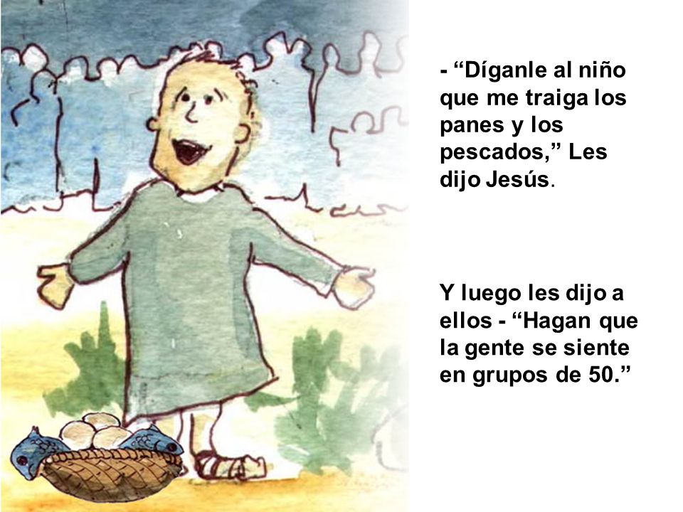 - Díganle al niño que me traiga los panes y los pescados, Les dijo Jesús.