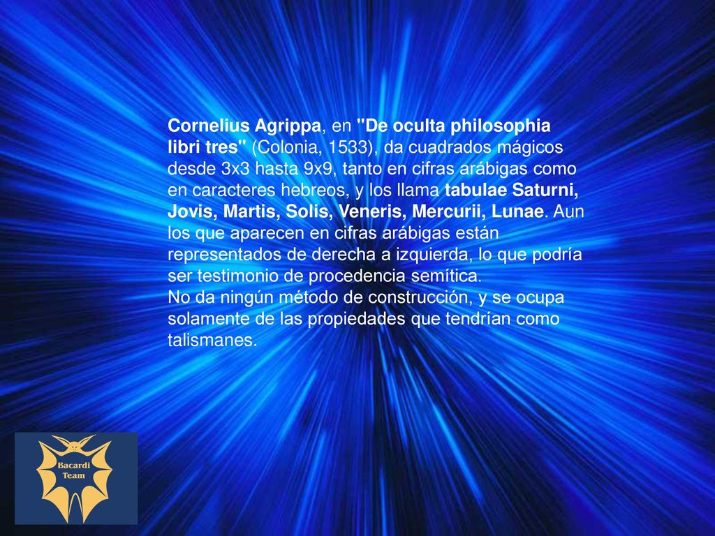 Cornelius Agrippa, en De oculta philosophia libri tres (Colonia, 1533), da cuadrados mágicos desde 3x3 hasta 9x9, tanto en cifras arábigas como en caracteres hebreos, y los llama tabulae Saturni, Jovis, Martis, Solis, Veneris, Mercurii, Lunae.