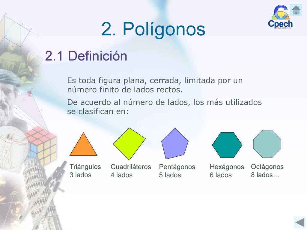 2. Polígonos 2.1 Definición. Es toda figura plana, cerrada, limitada por un número finito de lados rectos.